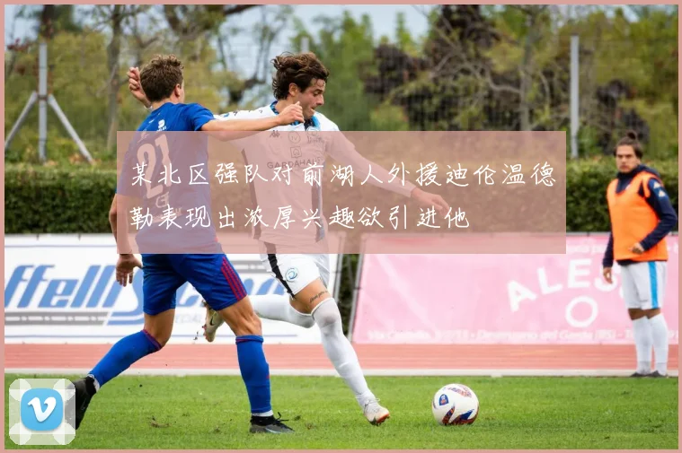 某北区强队对前湖人外援迪伦温德勒表现出浓厚兴趣欲引进他