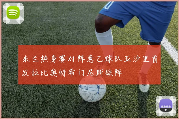 米兰热身赛对阵意乙球队亚沙里首发拉比奥特希门尼斯缺阵