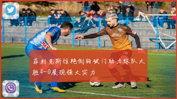 菲利克斯惊艳倒钩破门助力球队大胜4-0展现强大实力