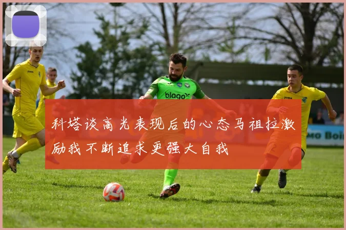 科塔谈高光表现后的心态马祖拉激励我不断追求更强大自我