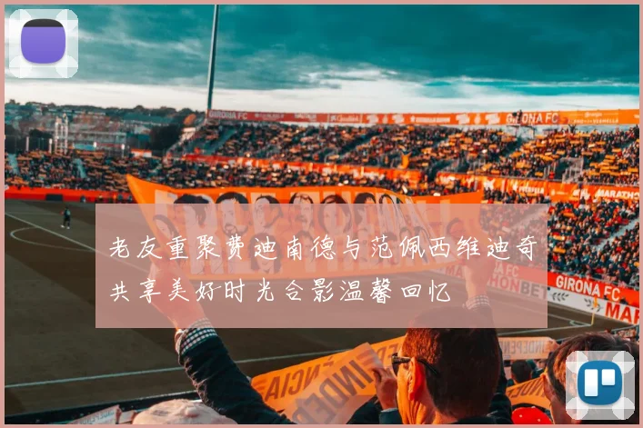 老友重聚费迪南德与范佩西维迪奇共享美好时光合影温馨回忆