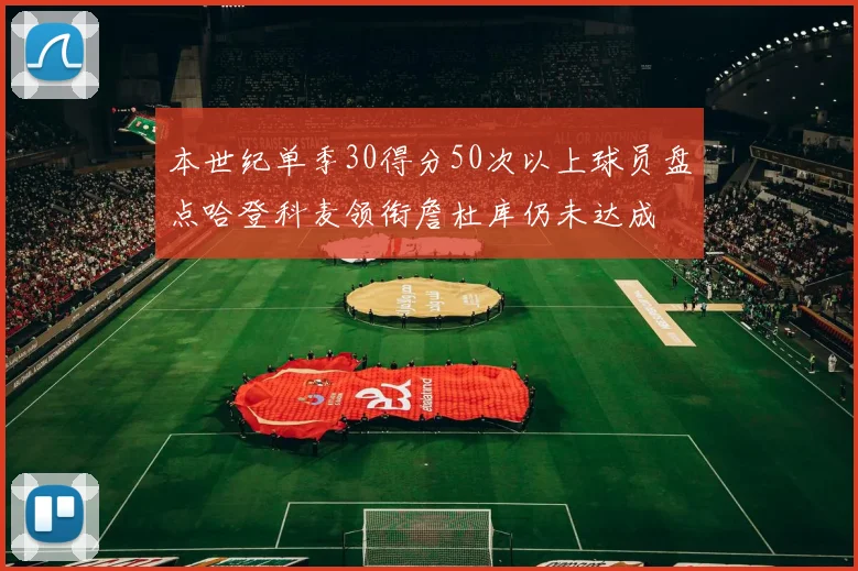 本世纪单季30得分50次以上球员盘点哈登科麦领衔詹杜库仍未达成
