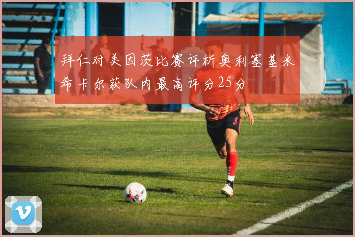 拜仁对美因茨比赛评析奥利塞基米希卡尔获队内最高评分25分