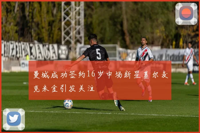 曼城成功签约16岁中场新星基尔麦克米金引发关注