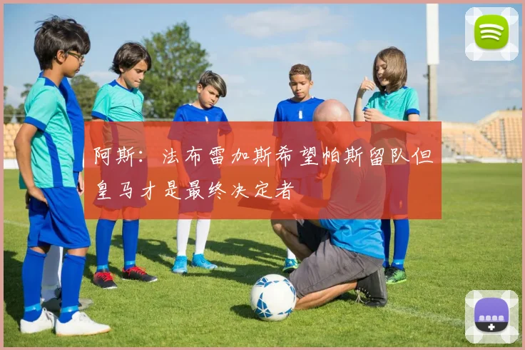 阿斯：法布雷加斯希望帕斯留队但皇马才是最终决定者