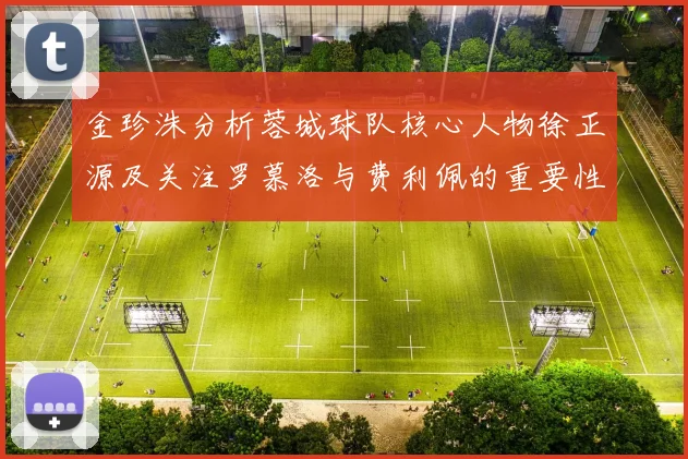 金珍洙分析蓉城球队核心人物徐正源及关注罗慕洛与费利佩的重要性