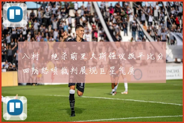 八村塁绝杀前里夫斯强攻扳平比分回防怒喷裁判展现巨星气质