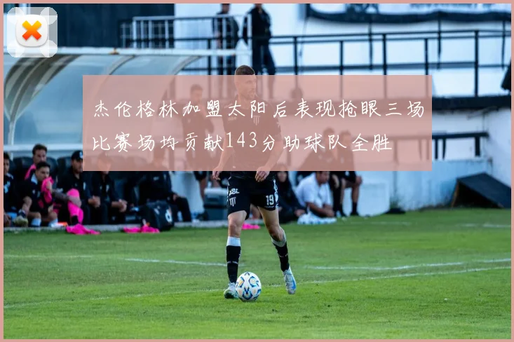 杰伦格林加盟太阳后表现抢眼三场比赛场均贡献143分助球队全胜