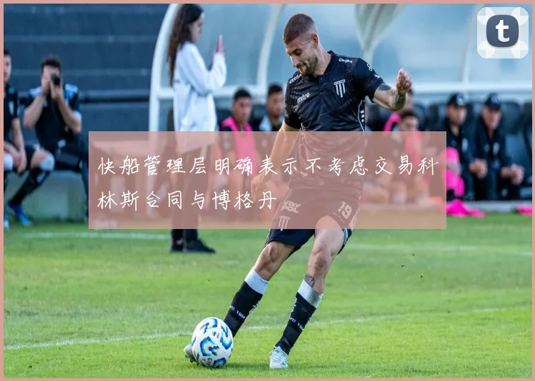 快船管理层明确表示不考虑交易科林斯合同与博格丹