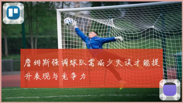 詹姆斯强调球队需减少失误才能提升表现与竞争力