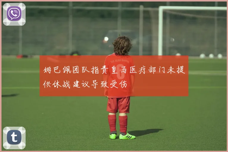 姆巴佩团队指责皇马医疗部门未提供休战建议导致受伤