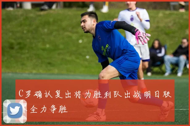 C罗确认复出将为胜利队出战明日联赛全力争胜