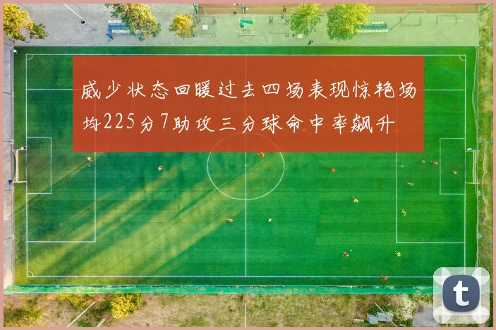 威少状态回暖过去四场表现惊艳场均225分7助攻三分球命中率飙升