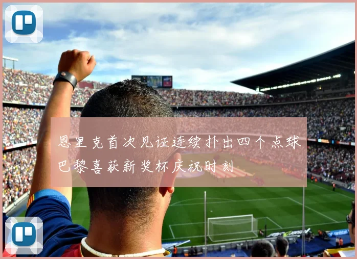 恩里克首次见证连续扑出四个点球巴黎喜获新奖杯庆祝时刻