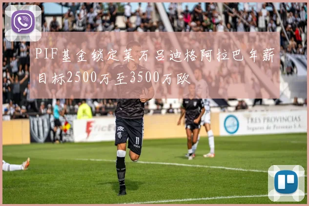 PIF基金锁定莱万吕迪格阿拉巴年薪目标2500万至3500万欧