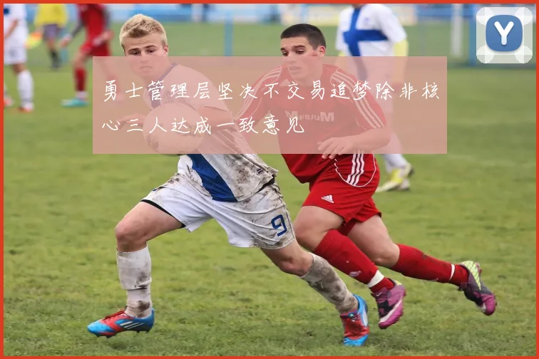 勇士管理层坚决不交易追梦除非核心三人达成一致意见