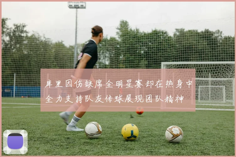 库里因伤缺席全明星赛却在热身中全力支持队友传球展现团队精神