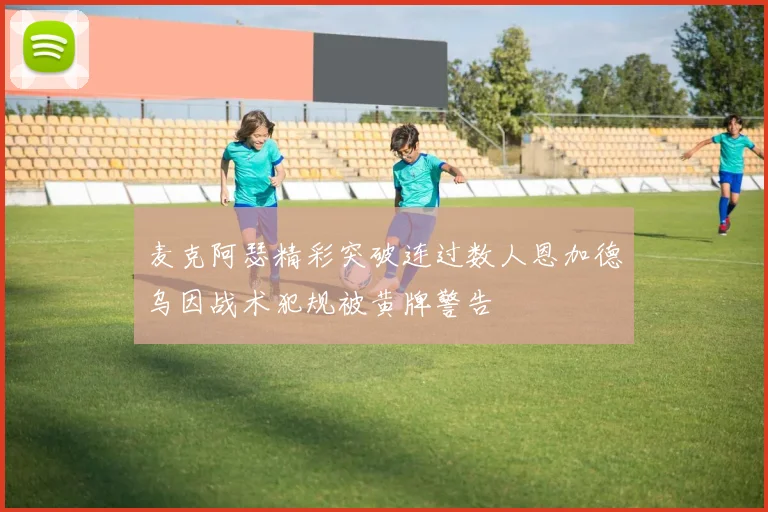 麦克阿瑟精彩突破连过数人恩加德乌因战术犯规被黄牌警告