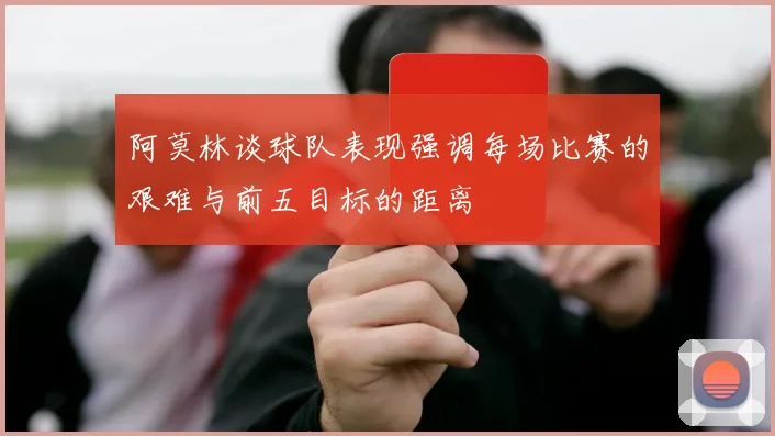 阿莫林谈球队表现强调每场比赛的艰难与前五目标的距离
