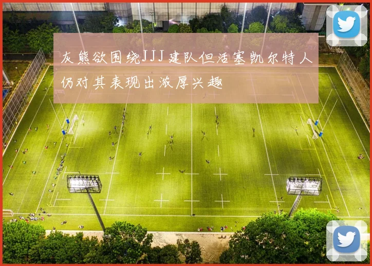 灰熊欲围绕JJJ建队但活塞凯尔特人仍对其表现出浓厚兴趣