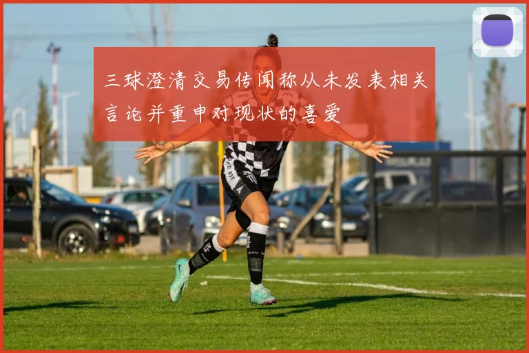三球澄清交易传闻称从未发表相关言论并重申对现状的喜爱