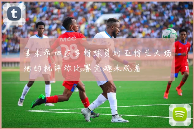 基米希回应多特球员对亚特兰大场地的批评称比赛无趣未观看