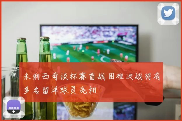 米利西奇谈杯赛首战困难次战将有多名留洋球员亮相