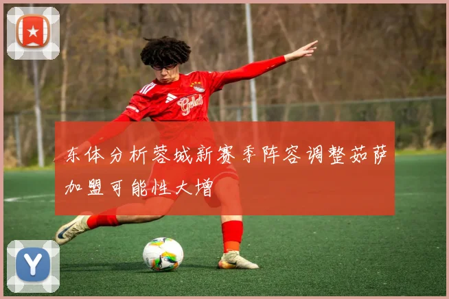 东体分析蓉城新赛季阵容调整茹萨加盟可能性大增