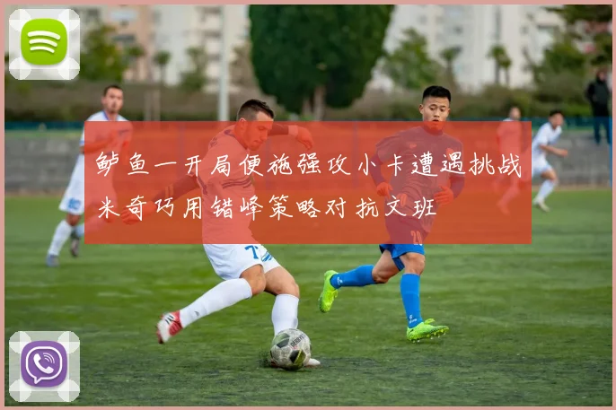 鲈鱼一开局便施强攻小卡遭遇挑战米奇巧用错峰策略对抗文班