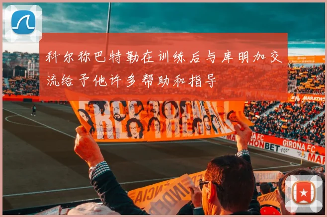 科尔称巴特勒在训练后与库明加交流给予他许多帮助和指导