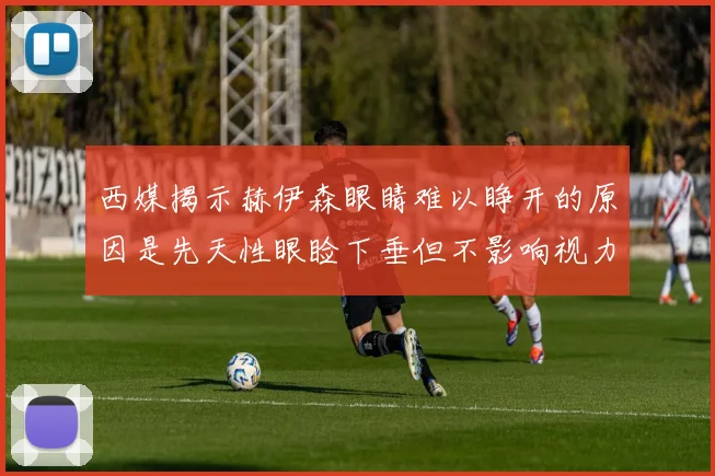西媒揭示赫伊森眼睛难以睁开的原因是先天性眼睑下垂但不影响视力