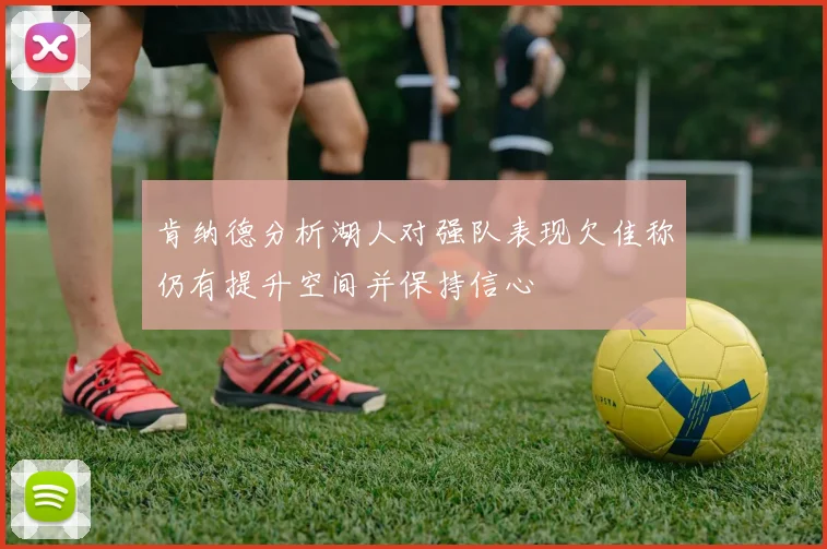 肯纳德分析湖人对强队表现欠佳称仍有提升空间并保持信心