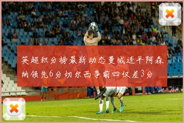 英超积分榜最新动态曼城连平阿森纳领先6分切尔西争前四仅差3分