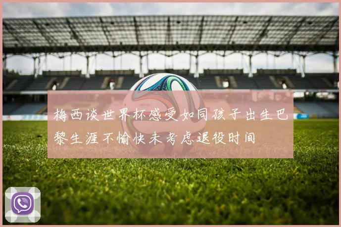 梅西谈世界杯感受如同孩子出生巴黎生涯不愉快未考虑退役时间