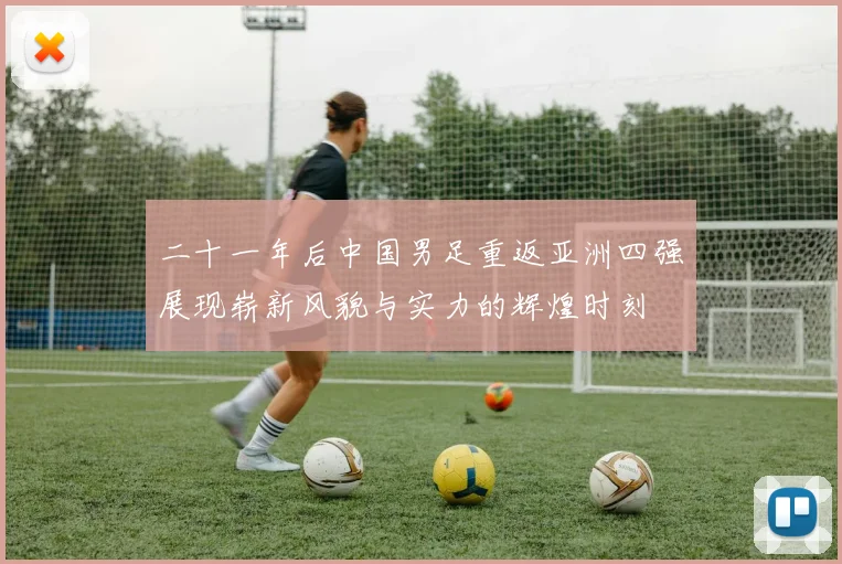 二十一年后中国男足重返亚洲四强展现崭新风貌与实力的辉煌时刻