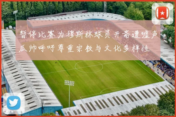 暂停比赛为穆斯林球员开斋遭嘘声瓜帅呼吁尊重宗教与文化多样性