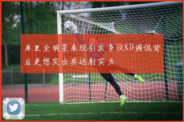 库里全明星表现引发争议KD调侃背后更想突出其远射实力