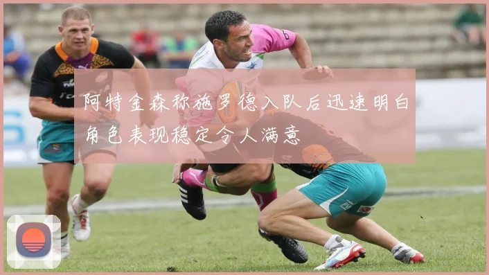 阿特金森称施罗德入队后迅速明白角色表现稳定令人满意