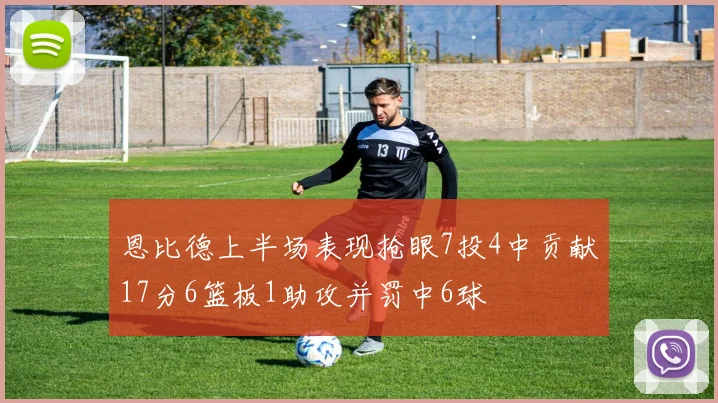 恩比德上半场表现抢眼7投4中贡献17分6篮板1助攻并罚中6球