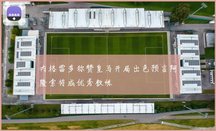 内格雷多称赞皇马开局出色预言阿隆索将成优秀教练