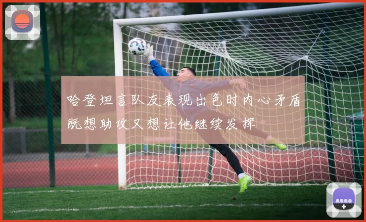 哈登坦言队友表现出色时内心矛盾既想助攻又想让他继续发挥
