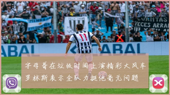 字母哥在垃圾时间上演精彩大风车罗林斯表示全队力挺他毫无问题