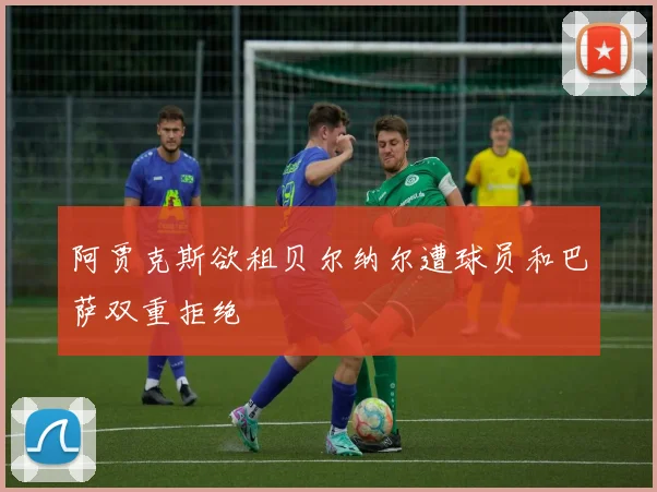 阿贾克斯欲租贝尔纳尔遭球员和巴萨双重拒绝