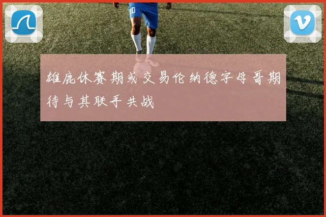 雄鹿休赛期或交易伦纳德字母哥期待与其联手共战