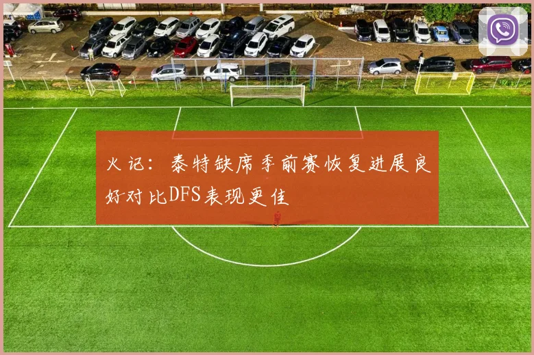 火记：泰特缺席季前赛恢复进展良好对比DFS表现更佳