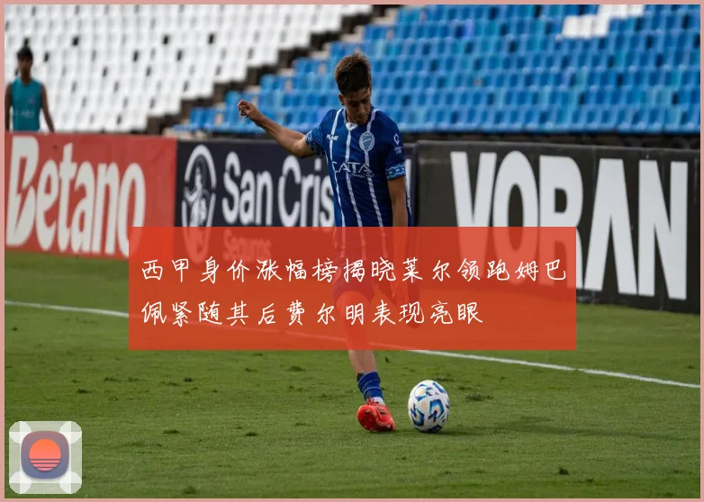 西甲身价涨幅榜揭晓莱尔领跑姆巴佩紧随其后费尔明表现亮眼