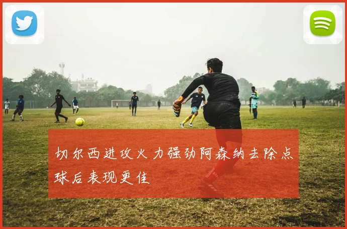 切尔西进攻火力强劲阿森纳去除点球后表现更佳