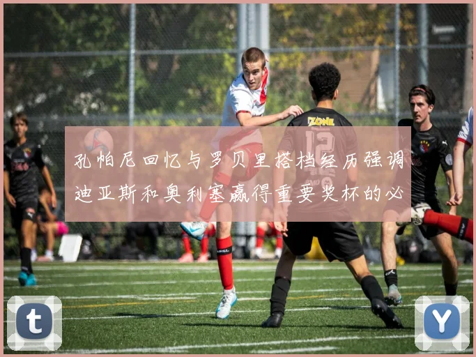 孔帕尼回忆与罗贝里搭档经历强调迪亚斯和奥利塞赢得重要奖杯的必要性