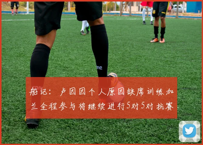 船记：卢因因个人原因缺席训练加兰全程参与将继续进行5对5对抗赛
