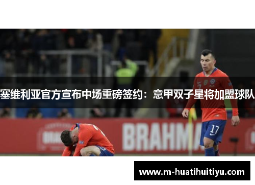 塞维利亚官方宣布中场重磅签约：意甲双子星将加盟球队